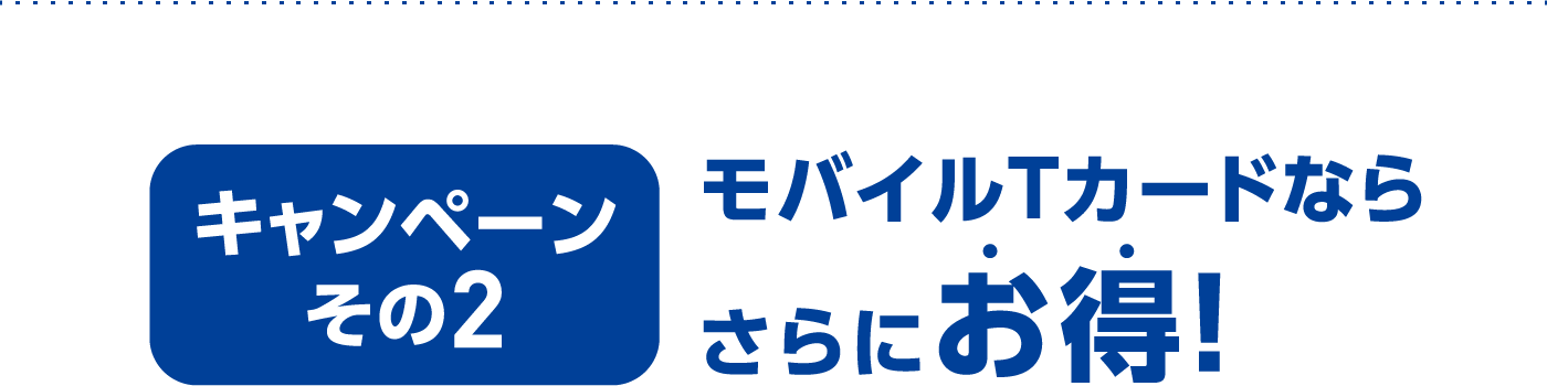 キャンペーンその2。モバイルTカードならさらにお得！